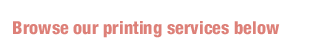 Browse our printing services below